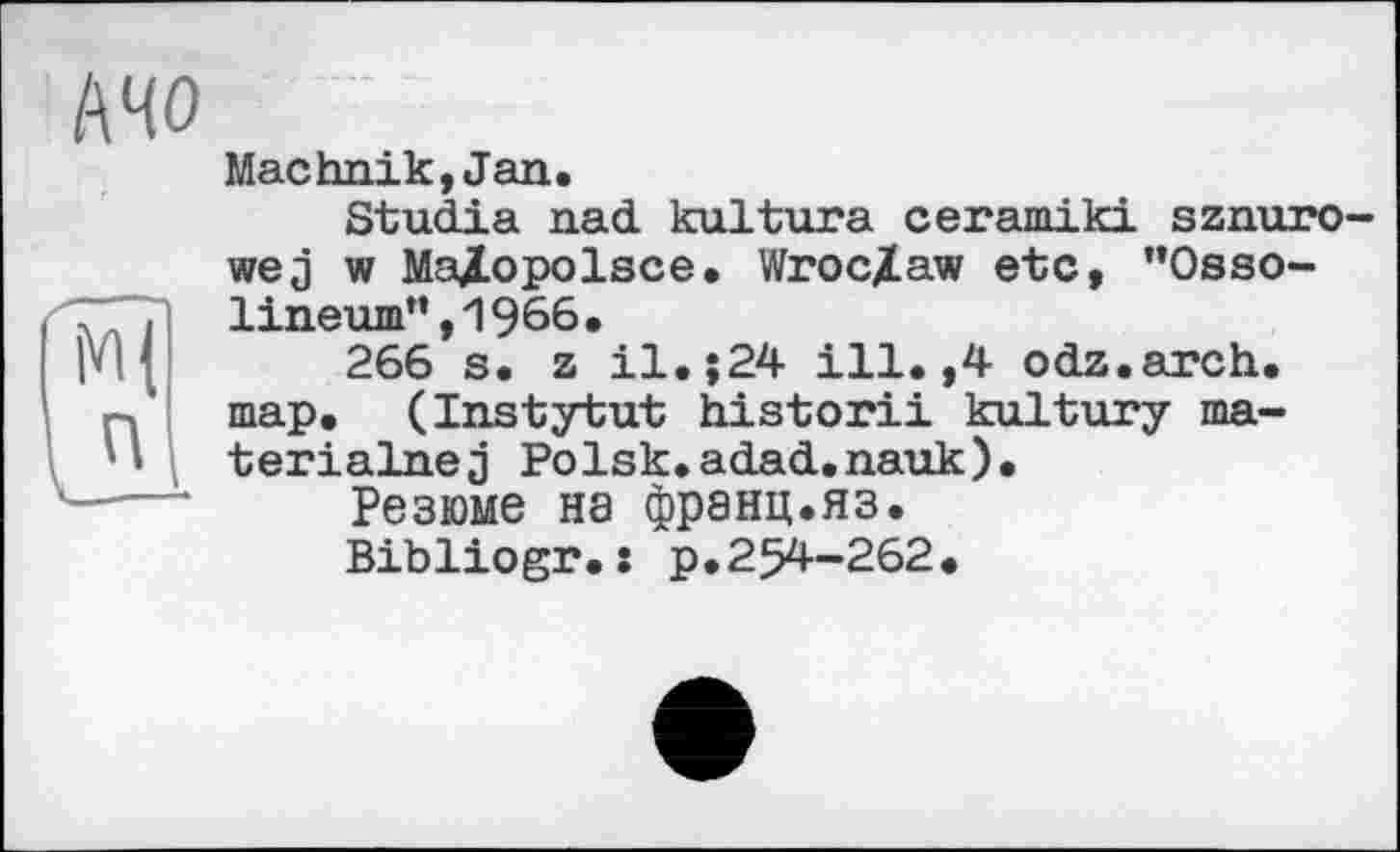 ﻿А 40
Mac hulk, Jan.
Studia nad kultura ceramiki sznuro-wej w Majlopolsce. Wroclaw etc, ”Osso-lineum”,1966.
266 s. z il.;24 ill.,4 odz.arch. map. (Instytut historii kultury ma-terialnej Polsk.adad.nauk).
Резюме на франц.яз.
Bibliogr.î р.254-262.